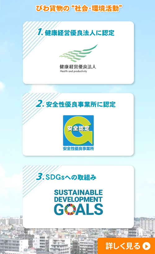 びわ貨物の社会・環境活動 1.健康経営有料法人に認定 2.安全性優良事業所に認定 3.SDGsへの取り組み 詳しく見る